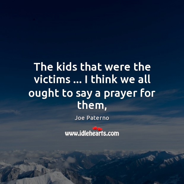 The kids that were the victims … I think we all ought to say a prayer for them, Joe Paterno Picture Quote