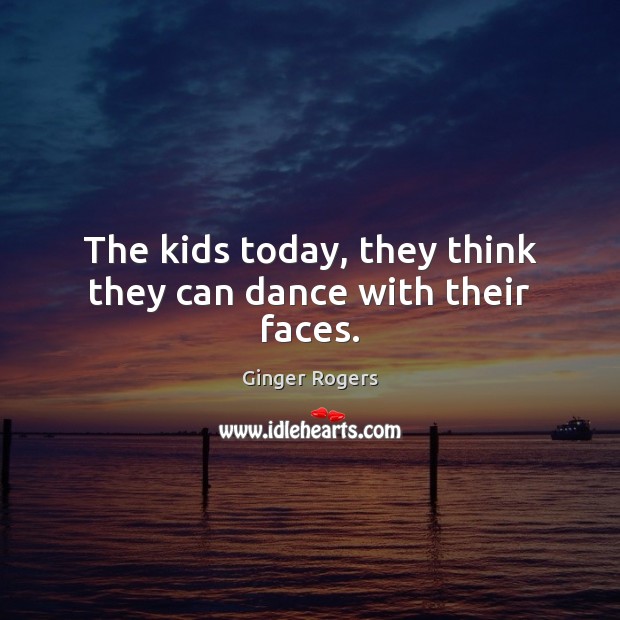 The kids today, they think they can dance with their faces. Ginger Rogers Picture Quote