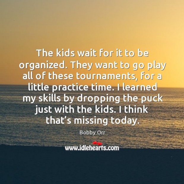 The kids wait for it to be organized. They want to go play all of these tournaments, for a little practice time. Bobby Orr Picture Quote