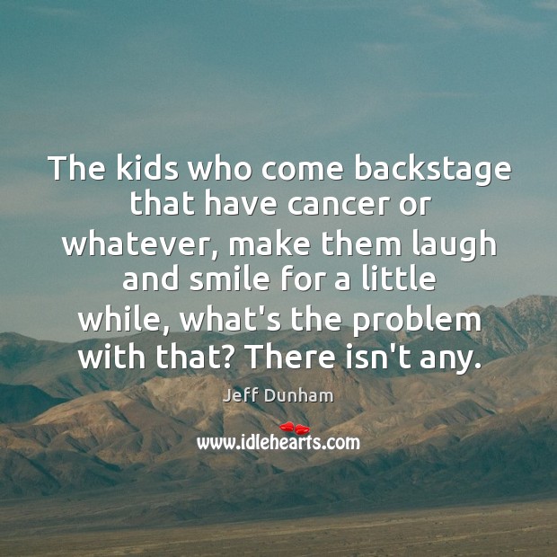 The kids who come backstage that have cancer or whatever, make them Jeff Dunham Picture Quote