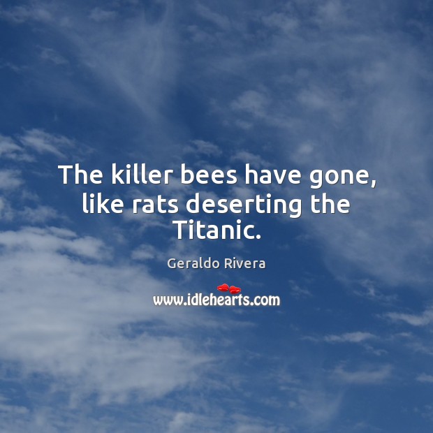 The killer bees have gone, like rats deserting the Titanic. Geraldo Rivera Picture Quote