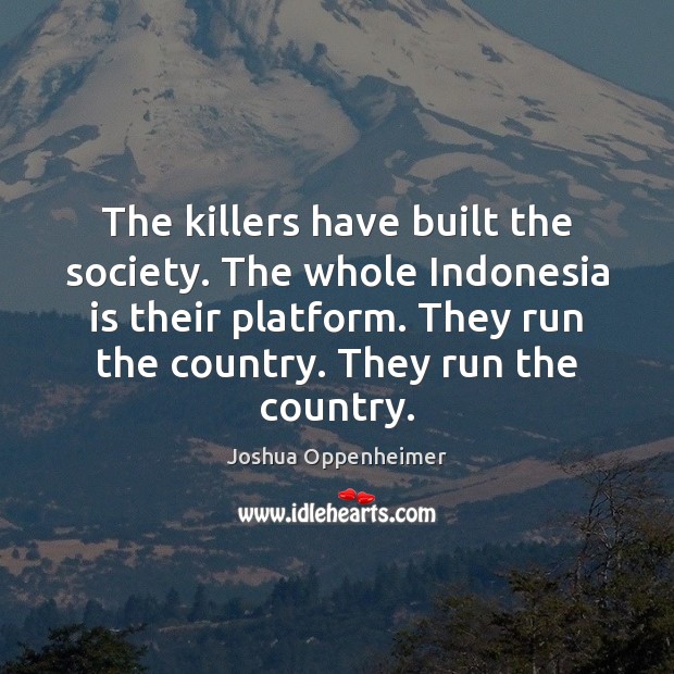 The killers have built the society. The whole Indonesia is their platform. Joshua Oppenheimer Picture Quote