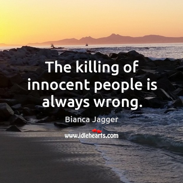The killing of innocent people is always wrong. Bianca Jagger Picture Quote