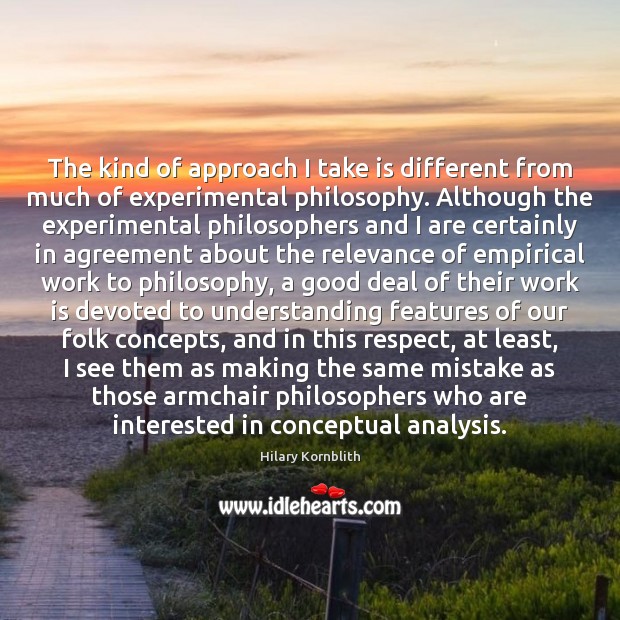 The kind of approach I take is different from much of experimental Hilary Kornblith Picture Quote