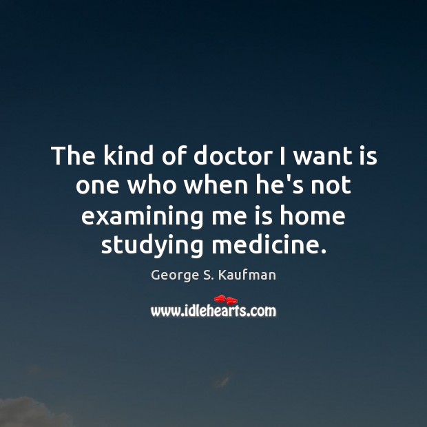 The kind of doctor I want is one who when he’s not examining me is home studying medicine. George S. Kaufman Picture Quote