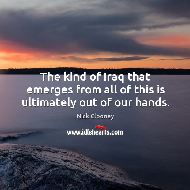 The kind of iraq that emerges from all of this is ultimately out of our hands. Nick Clooney Picture Quote