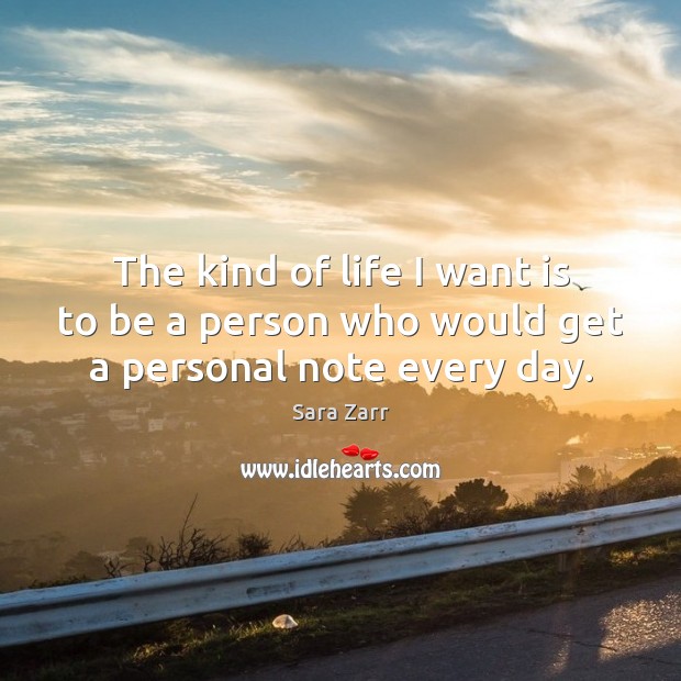 The kind of life I want is to be a person who would get a personal note every day. Sara Zarr Picture Quote