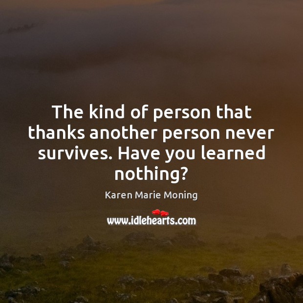 The kind of person that thanks another person never survives. Have you learned nothing? Karen Marie Moning Picture Quote