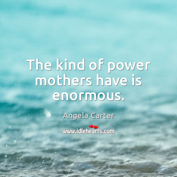The kind of power mothers have is enormous. Angela Carter Picture Quote