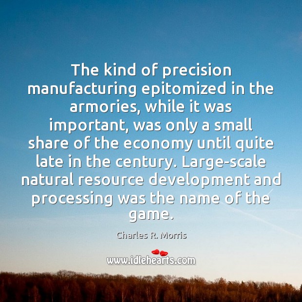 The kind of precision manufacturing epitomized in the armories, while it was Charles R. Morris Picture Quote