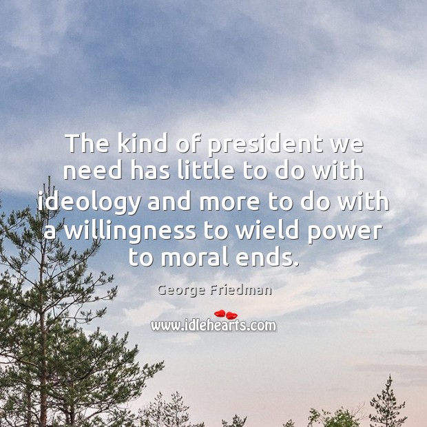 The kind of president we need has little to do with ideology George Friedman Picture Quote