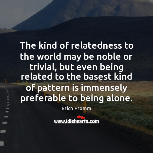 The kind of relatedness to the world may be noble or trivial, Erich Fromm Picture Quote