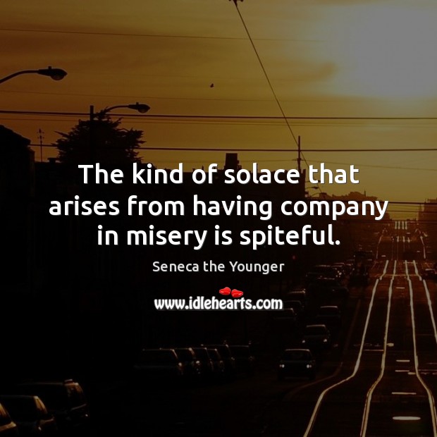 The kind of solace that arises from having company in misery is spiteful. Seneca the Younger Picture Quote