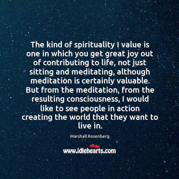 The kind of spirituality I value is one in which you get great joy out of contributing to life Marshall Rosenberg Picture Quote