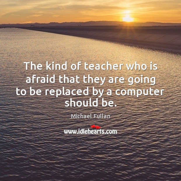 The kind of teacher who is afraid that they are going to Michael Fullan Picture Quote