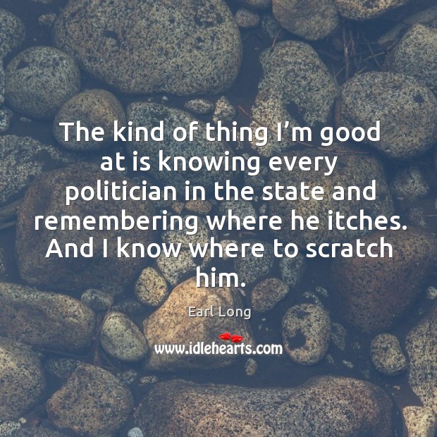 The kind of thing I’m good at is knowing every politician in the state and remembering where he itches. Earl Long Picture Quote