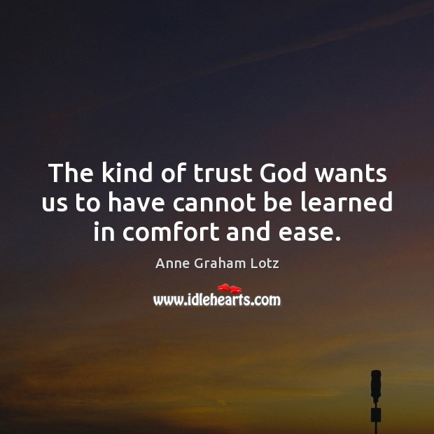 The kind of trust God wants us to have cannot be learned in comfort and ease. Anne Graham Lotz Picture Quote