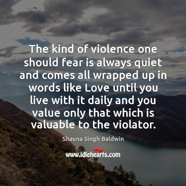 The kind of violence one should fear is always quiet and comes Shauna Singh Baldwin Picture Quote