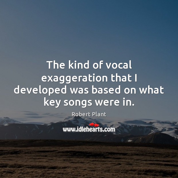 The kind of vocal exaggeration that I developed was based on what key songs were in. Robert Plant Picture Quote