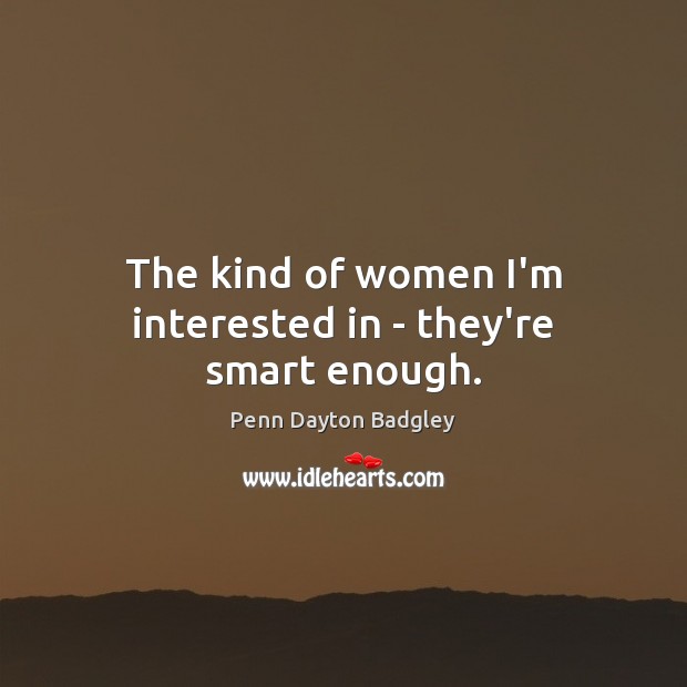 The kind of women I’m interested in – they’re smart enough. Penn Dayton Badgley Picture Quote