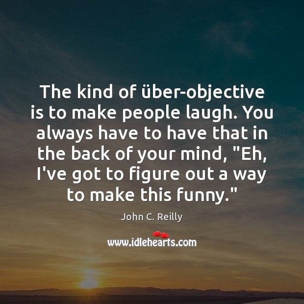 The kind of über-objective is to make people laugh. You always have John C. Reilly Picture Quote