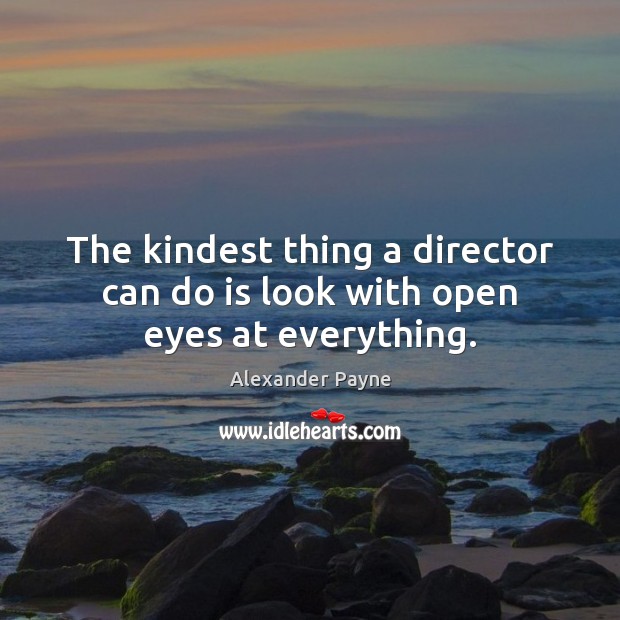 The kindest thing a director can do is look with open eyes at everything. Alexander Payne Picture Quote