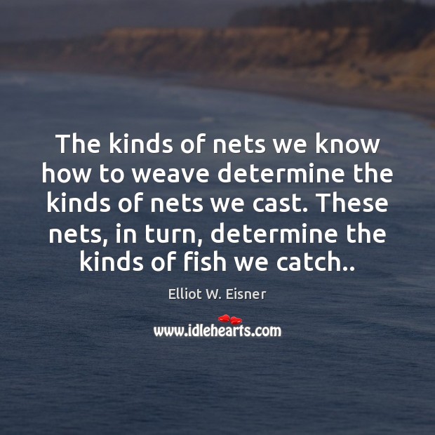 The kinds of nets we know how to weave determine the kinds Elliot W. Eisner Picture Quote