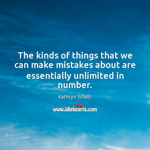 The kinds of things that we can make mistakes about are essentially unlimited in number. Kathryn Schulz Picture Quote
