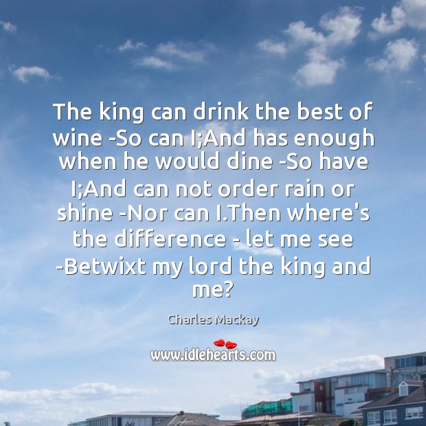 The king can drink the best of wine -So can I;And 