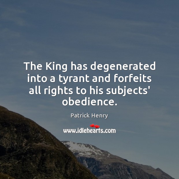 The King has degenerated into a tyrant and forfeits all rights to his subjects’ obedience. Patrick Henry Picture Quote
