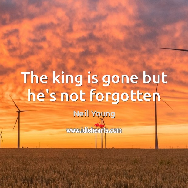 The king is gone but he’s not forgotten Neil Young Picture Quote