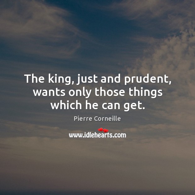 The king, just and prudent, wants only those things which he can get. Pierre Corneille Picture Quote