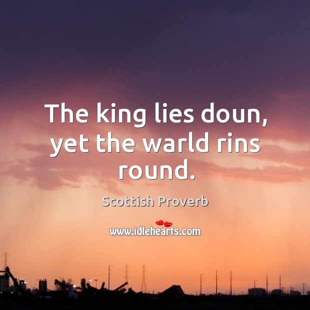 The king lies doun, yet the warld rins round. Scottish Proverbs Image