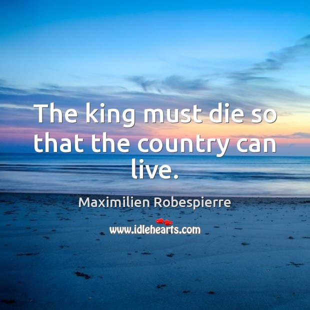 The king must die so that the country can live. Maximilien Robespierre Picture Quote