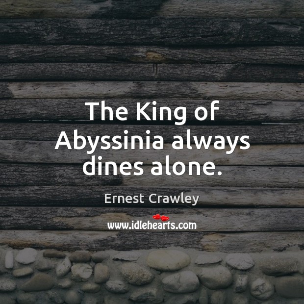 The King of Abyssinia always dines alone. Ernest Crawley Picture Quote