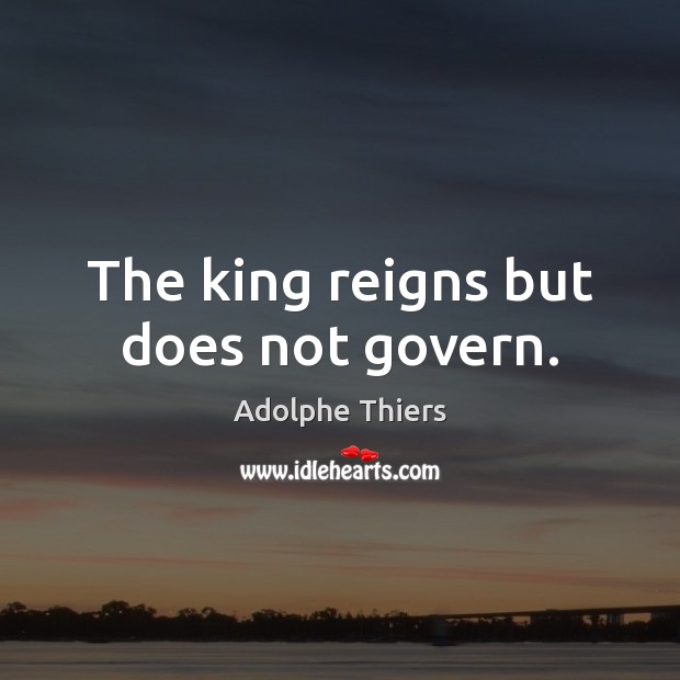 The king reigns but does not govern. Adolphe Thiers Picture Quote