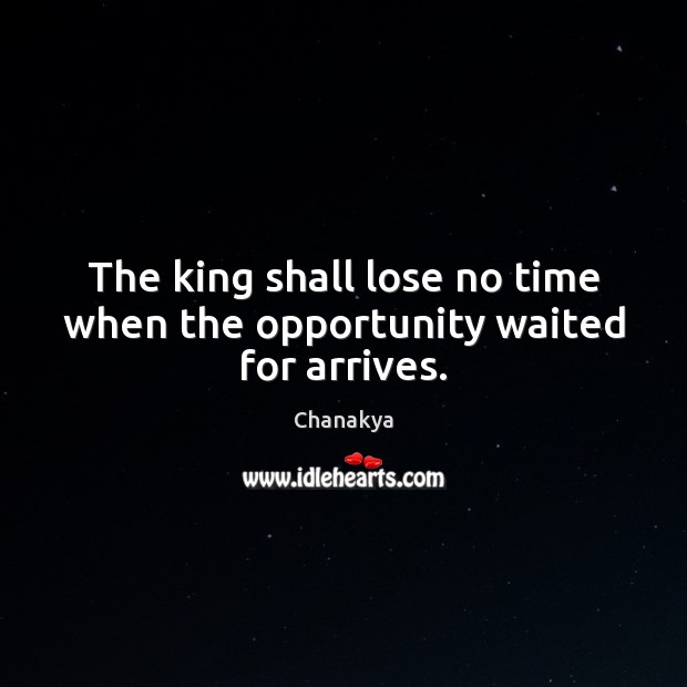 The king shall lose no time when the opportunity waited for arrives. Chanakya Picture Quote