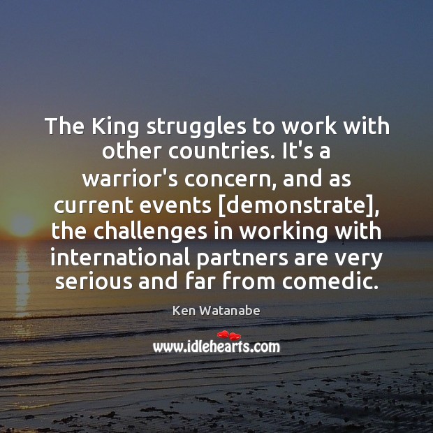 The King struggles to work with other countries. It’s a warrior’s concern, Ken Watanabe Picture Quote