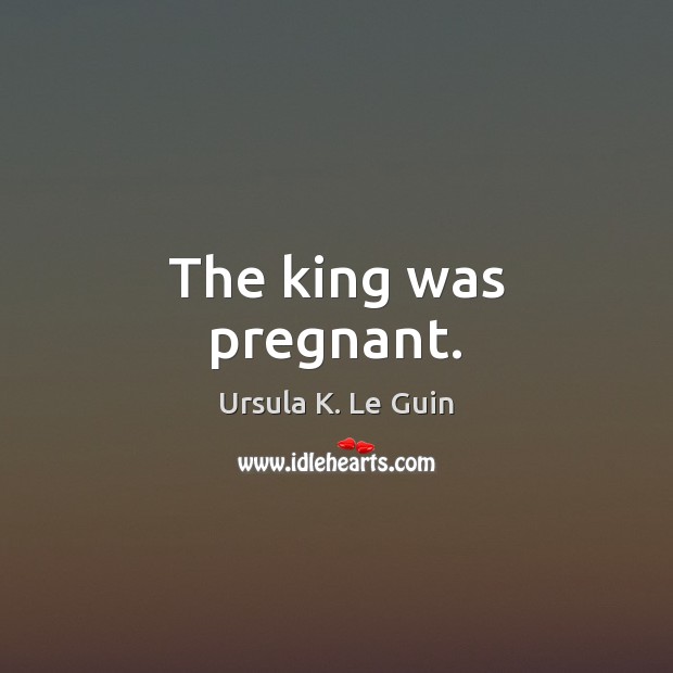 The king was pregnant. Ursula K. Le Guin Picture Quote