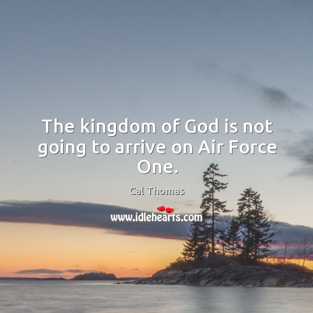 The kingdom of God is not going to arrive on Air Force One. Cal Thomas Picture Quote