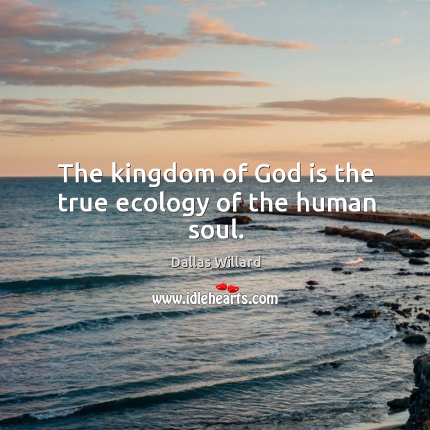 The kingdom of God is the true ecology of the human soul. Image