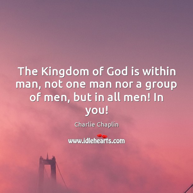 The Kingdom of God is within man, not one man nor a group of men, but in all men! In you! Charlie Chaplin Picture Quote