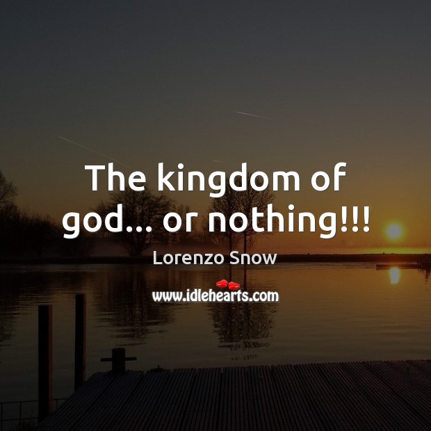 The kingdom of God… or nothing!!! Lorenzo Snow Picture Quote