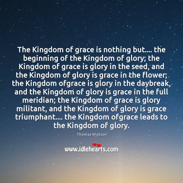 The Kingdom of grace is nothing but…. the beginning of the Kingdom Thomas Watson Picture Quote