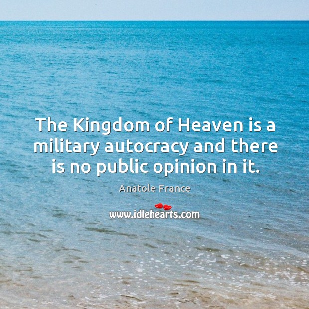 The Kingdom of Heaven is a military autocracy and there is no public opinion in it. Anatole France Picture Quote