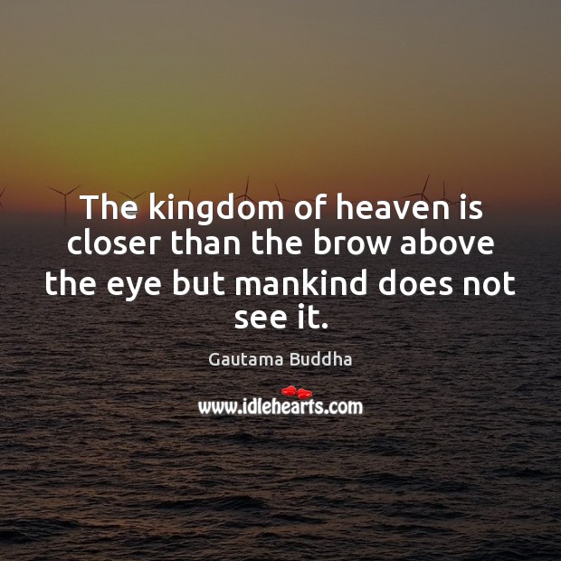 The kingdom of heaven is closer than the brow above the eye but mankind does not see it. Gautama Buddha Picture Quote