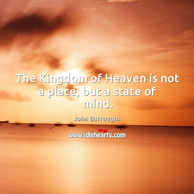 The kingdom of heaven is not a place, but a state of mind. John Burroughs Picture Quote