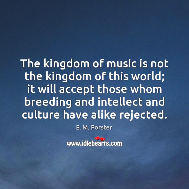 The kingdom of music is not the kingdom of this world; it E. M. Forster Picture Quote