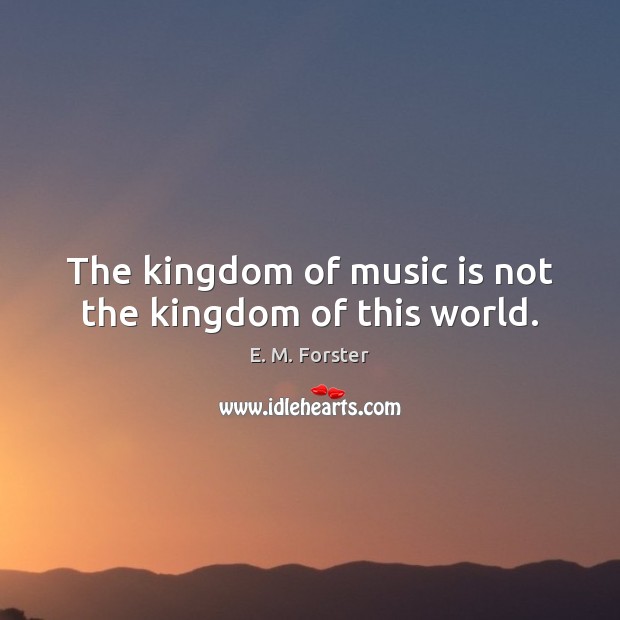 The kingdom of music is not the kingdom of this world. E. M. Forster Picture Quote