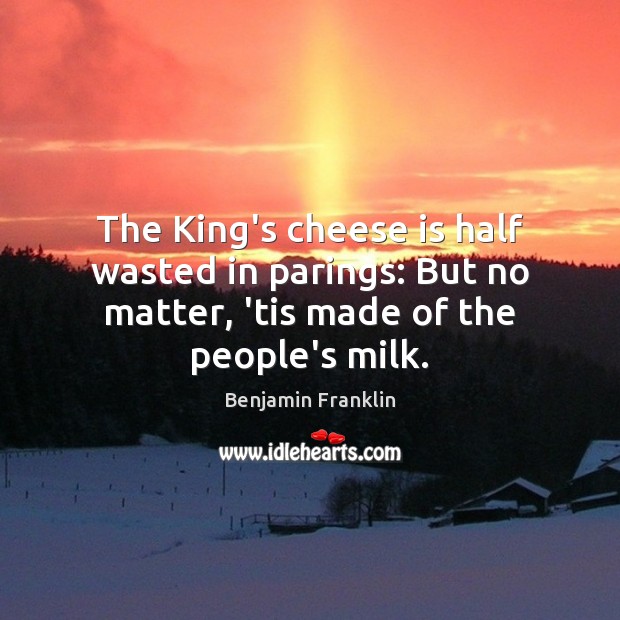The King’s cheese is half wasted in parings: But no matter, ’tis Benjamin Franklin Picture Quote
